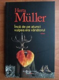 Herta Muller - Inca de pe atunci vulpea era vanatorul, Humanitas