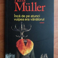 Herta Muller - Inca de pe atunci vulpea era vanatorul