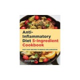 Anti-Inflammatory Diet 5-Ingredient Cookbook: Fast, Easy Recipes to Reduce Inflammation