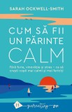 Cum sa fii un parinte calm. Fara furie, vinovatie si stres &ndash; ca sa cresti copii mai calmi si mai fericiti &ndash; Sarah Ockwell-Smith