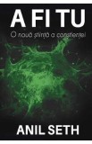 A fi tu. O noua stiinta a constientei - Anil Seth