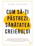 Cumpara ieftin Cum Sa-Ti Pastrezi Sanatatea Creierului Ed. Iv, Jean Carper - Editura Curtea Veche