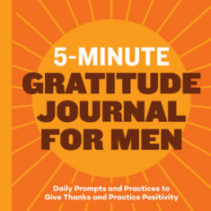 5-Minute Gratitude Journal for Men: Daily Prompts and Practices to Give Thanks and Practice Positivity