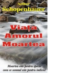 Viata, amorul, moartea - Arthur Schopenhauer
