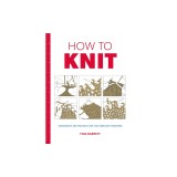 How to Knit: Techniques and Projects for the Complete Beginner