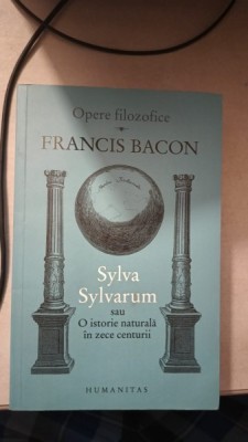 Opere Filozofice , Sylva Sylvarum sau o Istorie Naturala in Zece Centurii - Francis Bacon foto