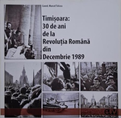 Timisoara: 30 de ani de la Revolutia Romana din Decembrie 1989 (Studii si marturii) &amp;ndash; Marcel Tolcea (coordonator) foto