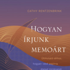 Hogyan írjunk memoárt - Útmutató ahhoz, hogyan vesd papírra életed történetét - Cathy Rentzenbrink