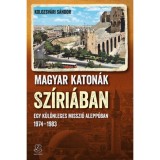 Magyar katon&aacute;k Sz&iacute;ri&aacute;ban - Egy k&uuml;l&ouml;nleges misszi&oacute; Alepp&oacute;ban - 1974-1983 - Kolozsv&aacute;ri S&aacute;ndor