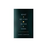 What We Find in the Dark: Loss, Hope, and God's Presence in Grief