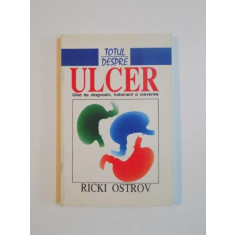 TOTUL DESPRE ULCER , GHID DE DIAGNOSTIC, TRATAMENT SI PREVENIRE de RICKI OSTROV, 1997