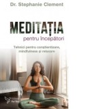 Meditatia pentru incepatori. Tehnici pentru constientizare, mindfulness si relaxare - Stephanie Clement