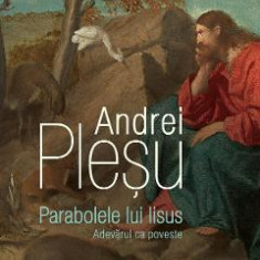 Parabolele lui Iisus. Adevarul ca poveste - Andrei Plesu