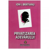 Ion I. Bratianu - Privatizarea adevarului - eseuri si pamflete - 115018