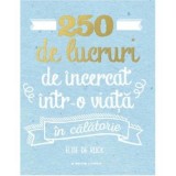 250 de lucruri de incercat intr-o viata. In calatorie - Elise De Rijck