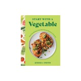 Start with a Vegetable: More Than 100 Easy, Tasty, Plant-Forward Recipes for Everyone