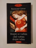 Raymond Carver - Despre ce vorbim c&acirc;nd vorbim despre iubire (Polirom, 2005)