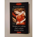 Raymond Carver - Despre ce vorbim c&acirc;nd vorbim despre iubire (Polirom, 2005)