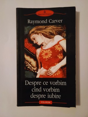 Raymond Carver - Despre ce vorbim c&amp;acirc;nd vorbim despre iubire (Polirom, 2005) foto