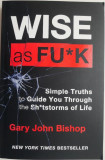 Wise as Fu*k. Simple Truths to Guide You Through the Sh*tstorms of Life &ndash; Gary John Bishop