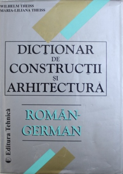 DICTIONAR DE CONSTRUCTII SI ARHITECTURA ROMAN - GERMAN de WILHELM THEISS , 2000