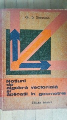 Notiuni de algebra vectoriala si aplicatii in geometrie- Gh.D.Simionescu foto