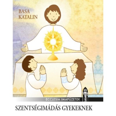 Szents&amp;eacute;gim&amp;aacute;d&amp;aacute;s gyerekeknek - Gyermekek eucharisztikus imaf&amp;uuml;zete - Basa Katalin foto