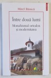 INTRE DOUA LUMI , MONAHISMUL ORTODOX SI MODERNITATEA de MIREL BANICA , 2024