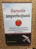Brene Brown - Darurile imperfecțiunii. Renunță la cel care trebuie să fii și acceptă-te așa cum ești