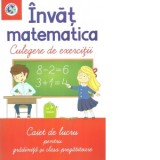 Invat matematica. Culegere de exercitii. Caiet de lucru pentru gradinita si clasa pregatitoare