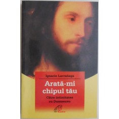 Arata-mi chipul tau. Catre intimitatea cu Dumnezeu &ndash; Ignacio Larranaga