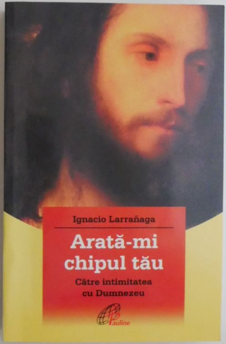 Arata-mi chipul tau. Catre intimitatea cu Dumnezeu &ndash; Ignacio Larranaga