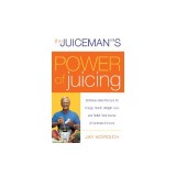 The Juiceman's Power of Juicing: Delicious Juice Recipes for Energy, Health, Weight Loss, and Relief from Scores of Common Ailments