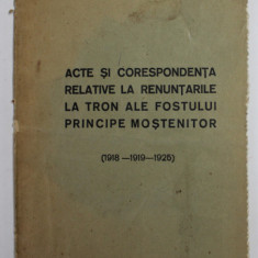 ACTE SI CORESPONDENTA RELATIVE LA RENUNTARILE LA TRON ALE FOSTULUI PRINCIPE MOSTENITOR , CU REPRODUCERI FOTOGRAFICE DE PE ORIGINALE (1918-1919-1925)