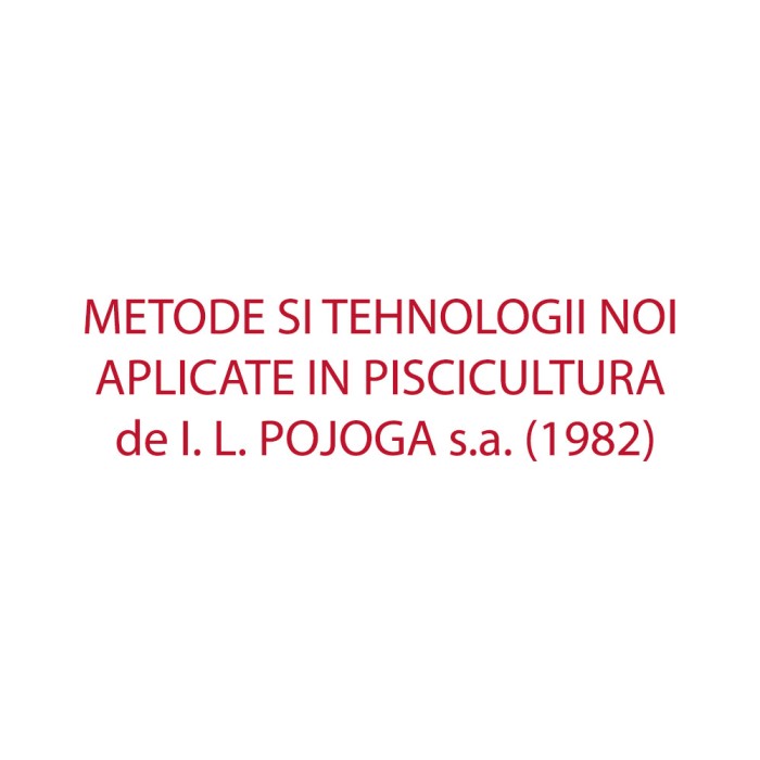 METODE SI TEHNOLOGII NOI APLICATE IN PISCICULTURA de I. L. POJOGA s.a. (1982)