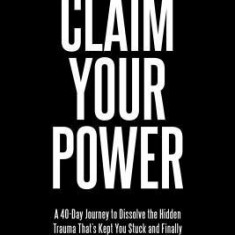 Claim Your Power: A 40-Day Journey to Dissolve the Hidden Blocks That Keep You Stuck and Finally Thrive in Your Life's Unique Purpose