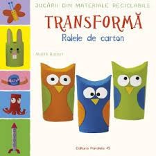 Jucarii din materiale reciclabile. Transforma rolele din carton - Editura Paralela 45