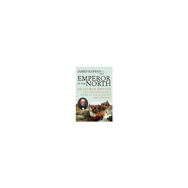 Emperor of the North: Sir George Simpson &amp; the Remarkable Story of the Hudson&#039;s Bay Company
