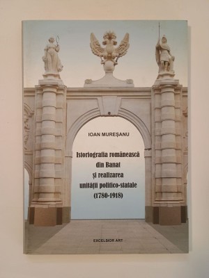 Ioan Mureșanu - Istoriografia rom&amp;acirc;nească din Banat și realizarea unității politico-statale 1780-1918 (200 ex.) foto