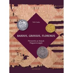 Bardus, grossus, florenus - P&eacute;nzver&eacute;s az Anjouk Magyarorsz&aacute;g&aacute;n - T&oacute;th Csaba