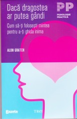 AS - ALON GRATCH - DACĂ DRAGOSTEA AR PUTEA G&amp;Acirc;NDI - CUM SĂ-ȚI FOLOSEȚTI MINTEA PENTRU A PUTEA G&amp;Acirc;NDI foto