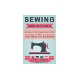 Sewing (5th Edition): Sewing For Beginners - Quick &amp; Easy Way To Learn How To Sew With 50 Patterns for Beginners!