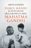 Darul m&acirc;niei și alte lecții de la bunicul meu Mahatma Gandhi - Arun Gandhi - Editura Humanitas