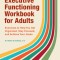 Executive Functioning Workbook for Adults: Exercises to Help You Get Organized, Stay Focused, and Achieve Your Goals