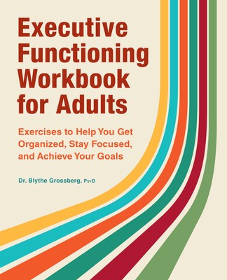 Executive Functioning Workbook for Adults: Exercises to Help You Get Organized, Stay Focused, and Achieve Your Goals