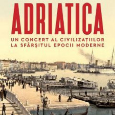 Adriatica. Un concert al civilizatiilor la sfarsitul epocii moderne - Robert D. Kaplan