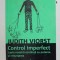 CONTROL IMPERFECT , LUPTA NOASTRA CONTINUA CU PUTEREA SI RENUNTAREA de JUDITH VIORST , 2009