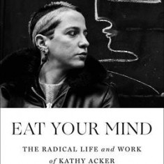 Eat Your Mind: The Radical Life and Work of Kathy Acker