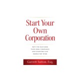 Start Your Own Corporation: Why the Rich Own Their Own Companies and Everyone Else Works for Them