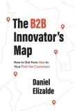 The B2B Innovator&#039;s Map: How to Get from Idea to Your First Ten Customers